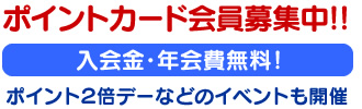 ポイントカード会員募集中!!入会金・年会費無料！ポイント２倍デーなどのイベントも開催